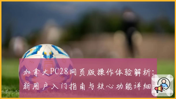 加拿大PC28网页版操作体验解析：新用户入门指南与核心功能详细说明