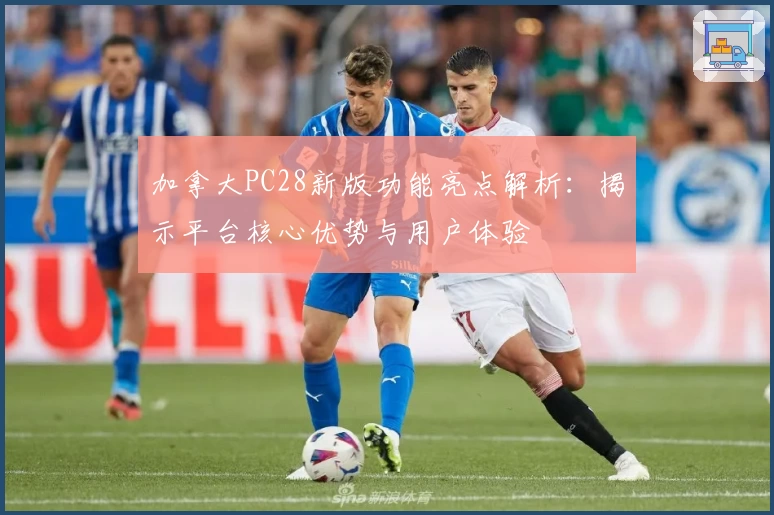 加拿大PC28新版功能亮点解析：揭示平台核心优势与用户体验