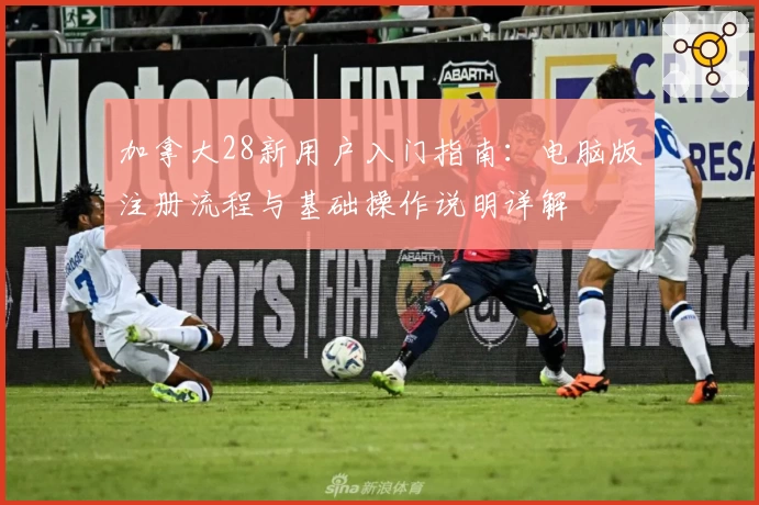 加拿大28新用户入门指南：电脑版注册流程与基础操作说明详解
