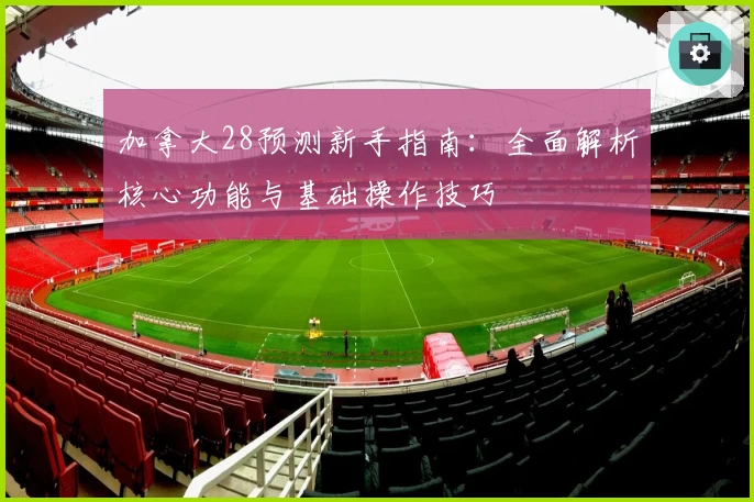 加拿大28预测新手指南:全面解析核心功能与基础操作技巧