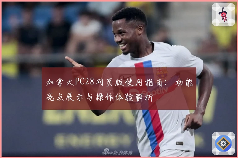 加拿大PC28网页版使用指南：功能亮点展示与操作体验解析