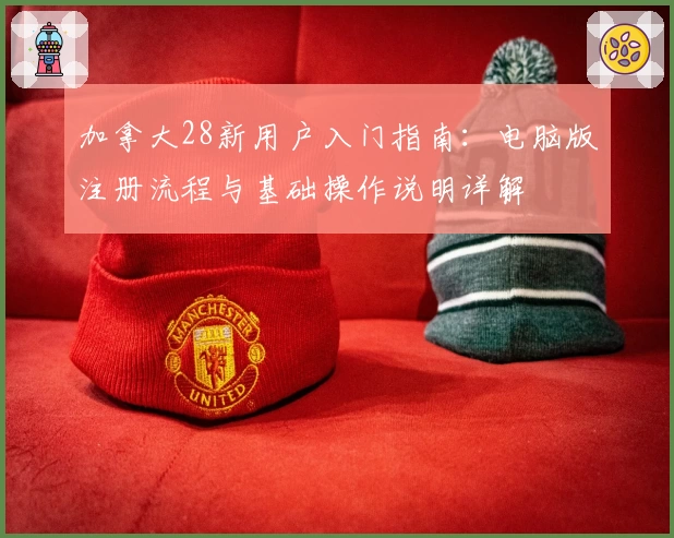 加拿大28新用户入门指南：电脑版注册流程与基础操作说明详解