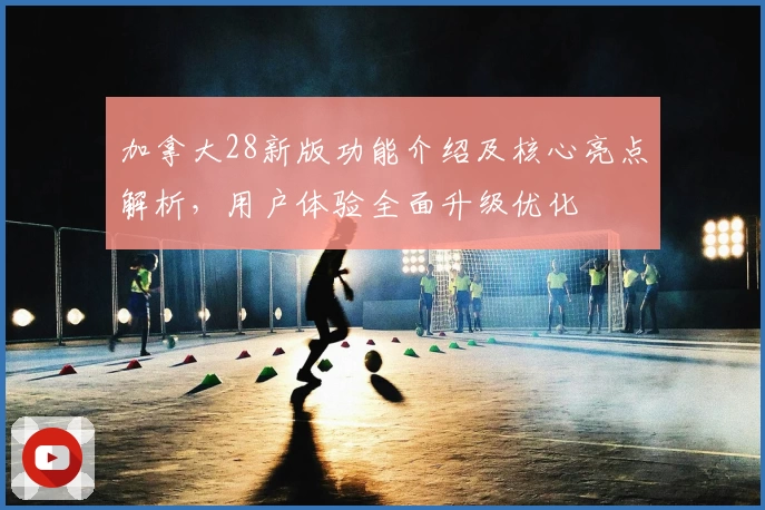 加拿大28新版功能介绍及核心亮点解析，用户体验全面升级优化