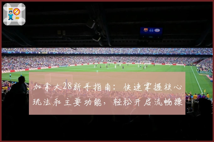 加拿大28新手指南:快速掌握核心玩法和主要功能,轻松开启流畅操作体验