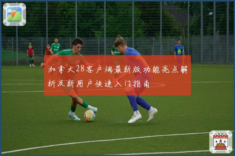 加拿大28客户端最新版功能亮点解析及新用户快速入门指南