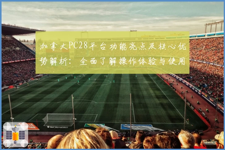 加拿大PC28平台功能亮点及核心优势解析：全面了解操作体验与使用技巧