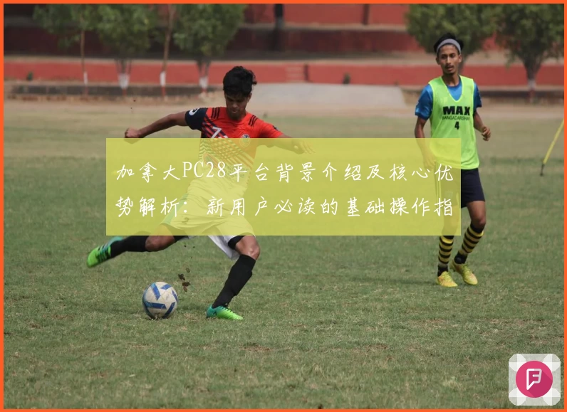 加拿大PC28平台背景介绍及核心优势解析：新用户必读的基础操作指南