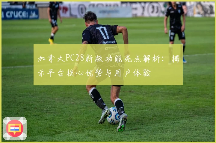加拿大PC28新版功能亮点解析：揭示平台核心优势与用户体验
