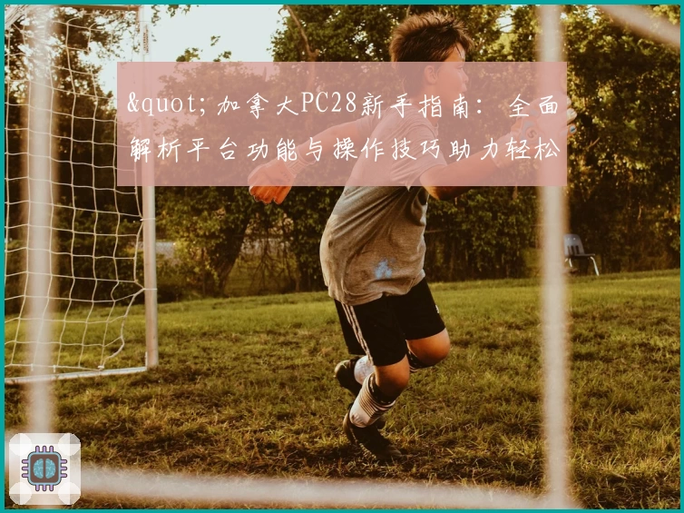 "加拿大PC28新手指南：全面解析平台功能与操作技巧助力轻松上手"