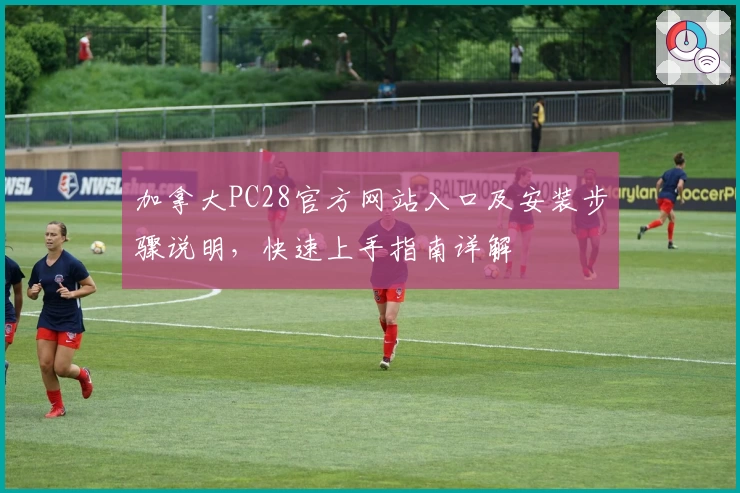 加拿大PC28官方网站入口及安装步骤说明，快速上手指南详解