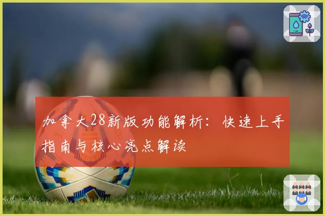 加拿大28新版功能解析：快速上手指南与核心亮点解读