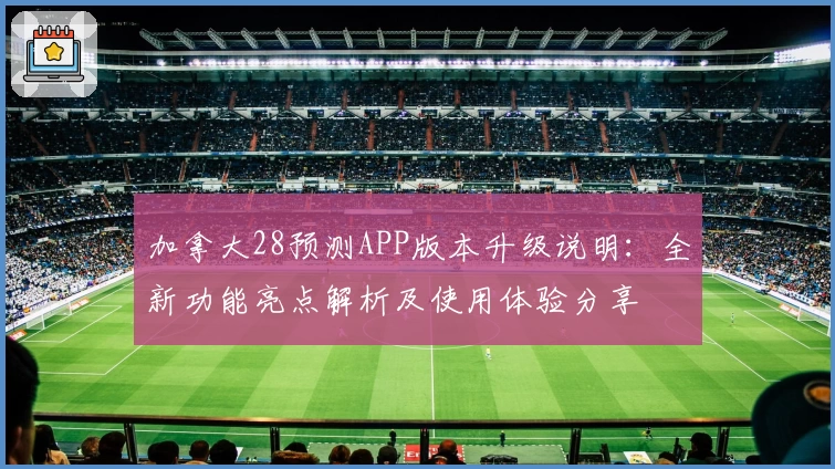 加拿大28预测APP版本升级说明：全新功能亮点解析及使用体验分享