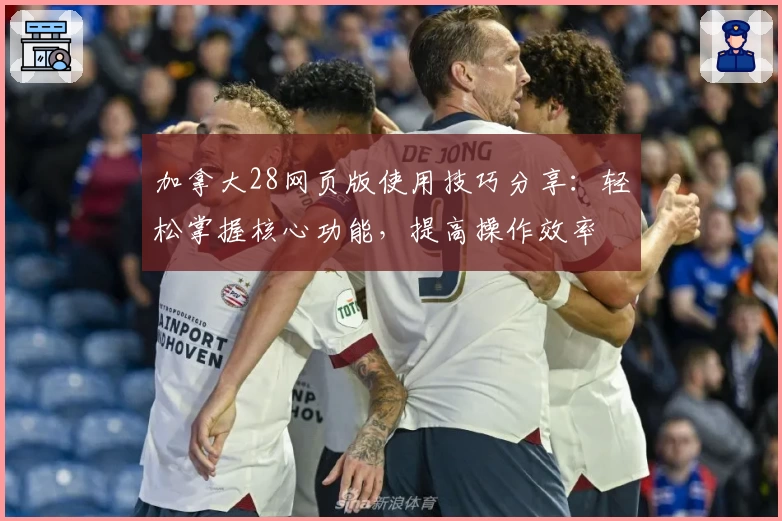 加拿大28网页版使用技巧分享:轻松掌握核心功能,提高操作效率