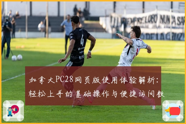 加拿大PC28网页版使用体验解析：轻松上手的基础操作与便捷访问教程