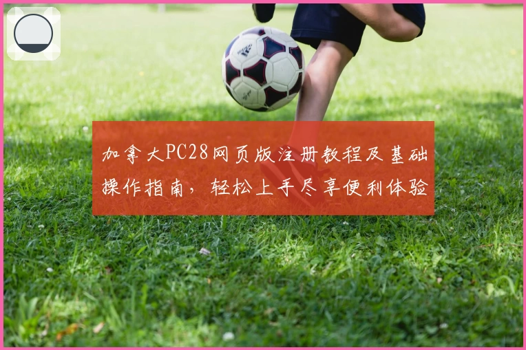 加拿大PC28网页版注册教程及基础操作指南，轻松上手尽享便利体验