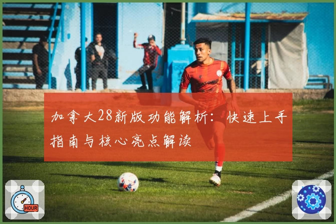 加拿大28新版功能解析：快速上手指南与核心亮点解读