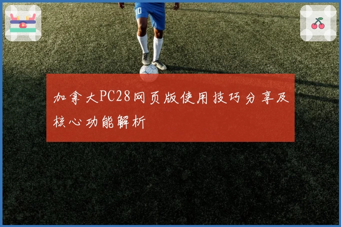 加拿大PC28网页版使用技巧分享及核心功能解析