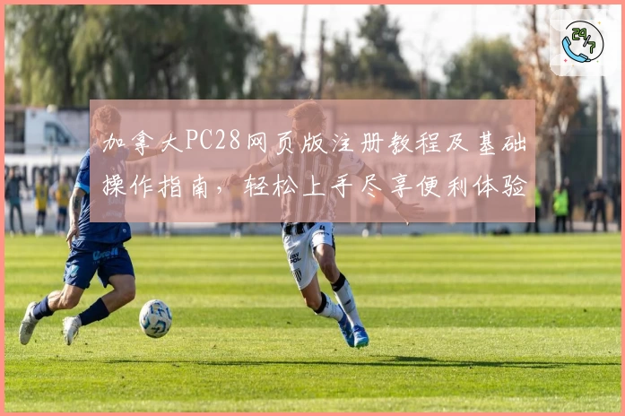 加拿大PC28网页版注册教程及基础操作指南，轻松上手尽享便利体验