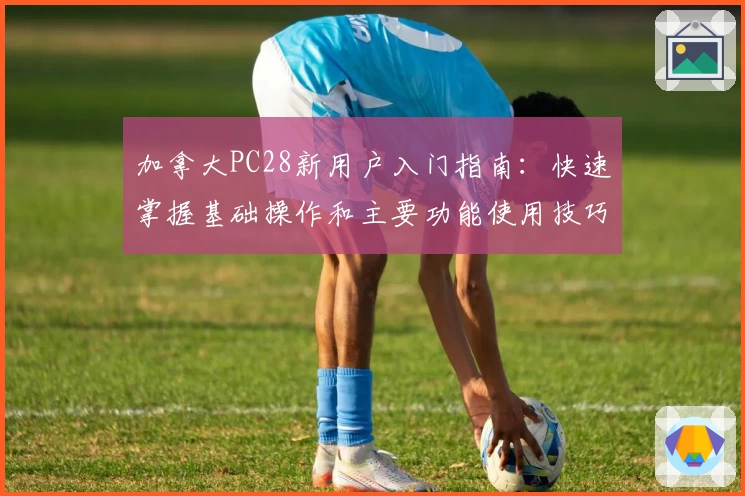 加拿大PC28新用户入门指南：快速掌握基础操作和主要功能使用技巧