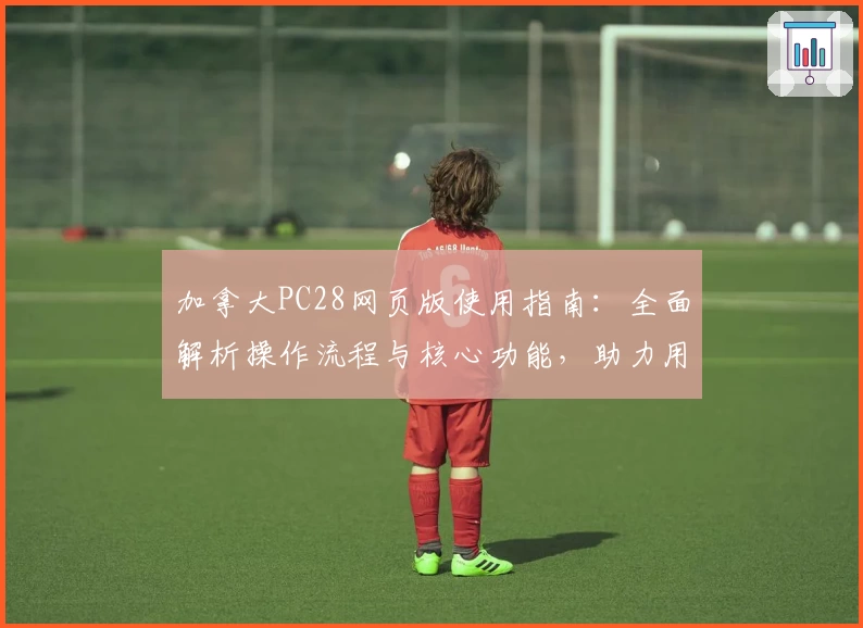 加拿大PC28网页版使用指南：全面解析操作流程与核心功能，助力用户快速上手