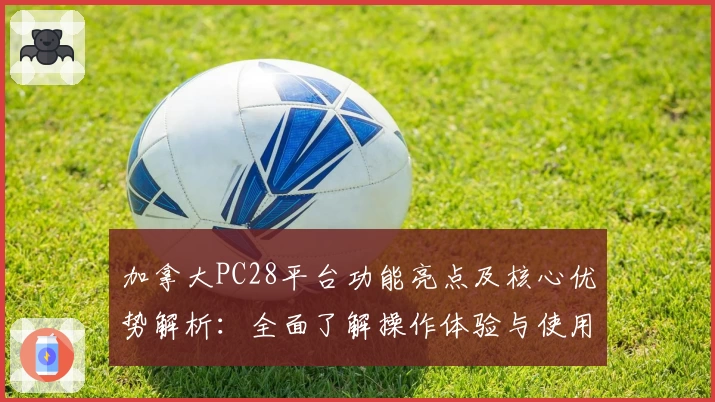 加拿大PC28平台功能亮点及核心优势解析:全面了解操作体验与使用技巧